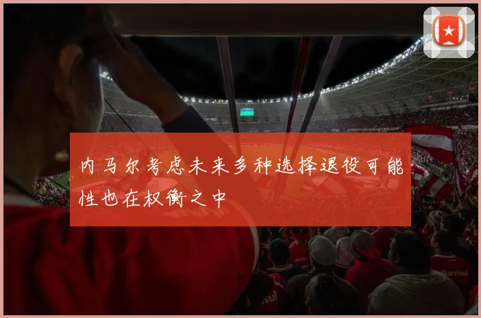 内马尔考虑未来多种选择退役可能性也在权衡之中