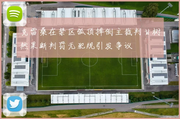 克雷桑在禁区弧顶摔倒主裁判甘树然果断判罚无犯规引发争议