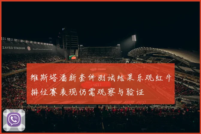 维斯塔潘新套件测试结果乐观红牛排位赛表现仍需观察与验证