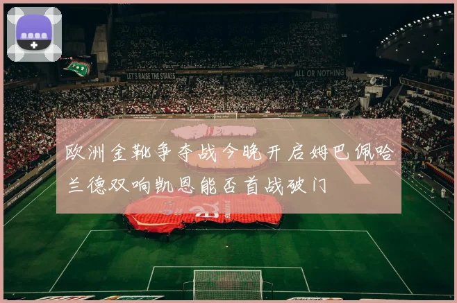 欧洲金靴争夺战今晚开启姆巴佩哈兰德双响凯恩能否首战破门