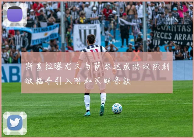 斯基拉曝尤文与萨尔达成协议热刺欲插手引入附加买断条款