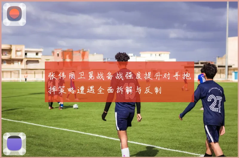 张伟丽卫冕战备战强度提升对手抱摔策略遭遇全面拆解与反制