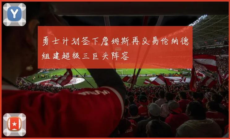 勇士计划签下詹姆斯再交易伦纳德组建超级三巨头阵容