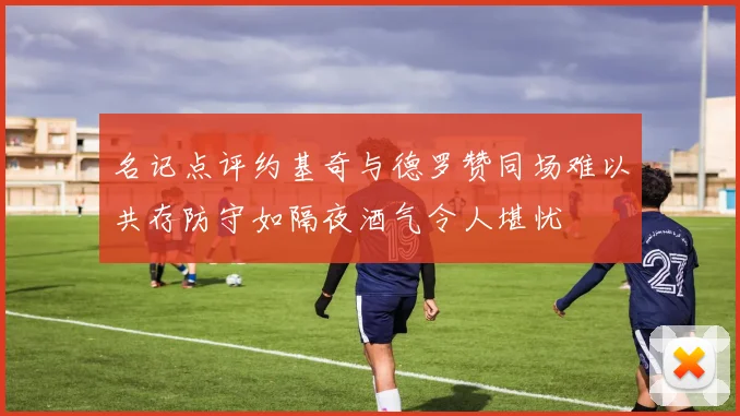 名记点评约基奇与德罗赞同场难以共存防守如隔夜酒气令人堪忧