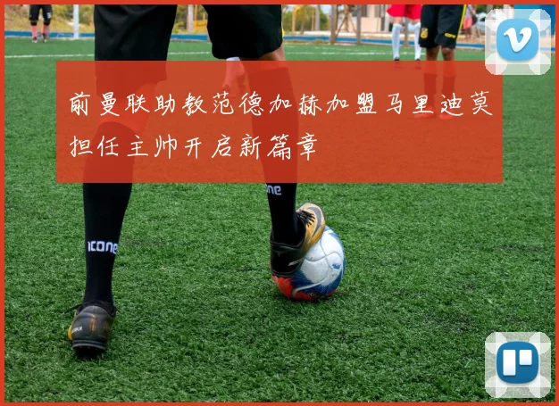 前曼联助教范德加赫加盟马里迪莫担任主帅开启新篇章