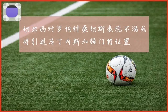 切尔西对罗伯特桑切斯表现不满或将引进马丁内斯加强门将位置